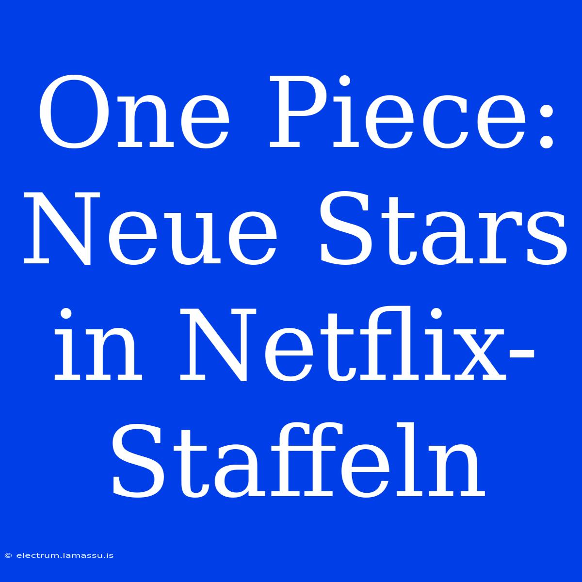 One Piece: Neue Stars In Netflix-Staffeln 