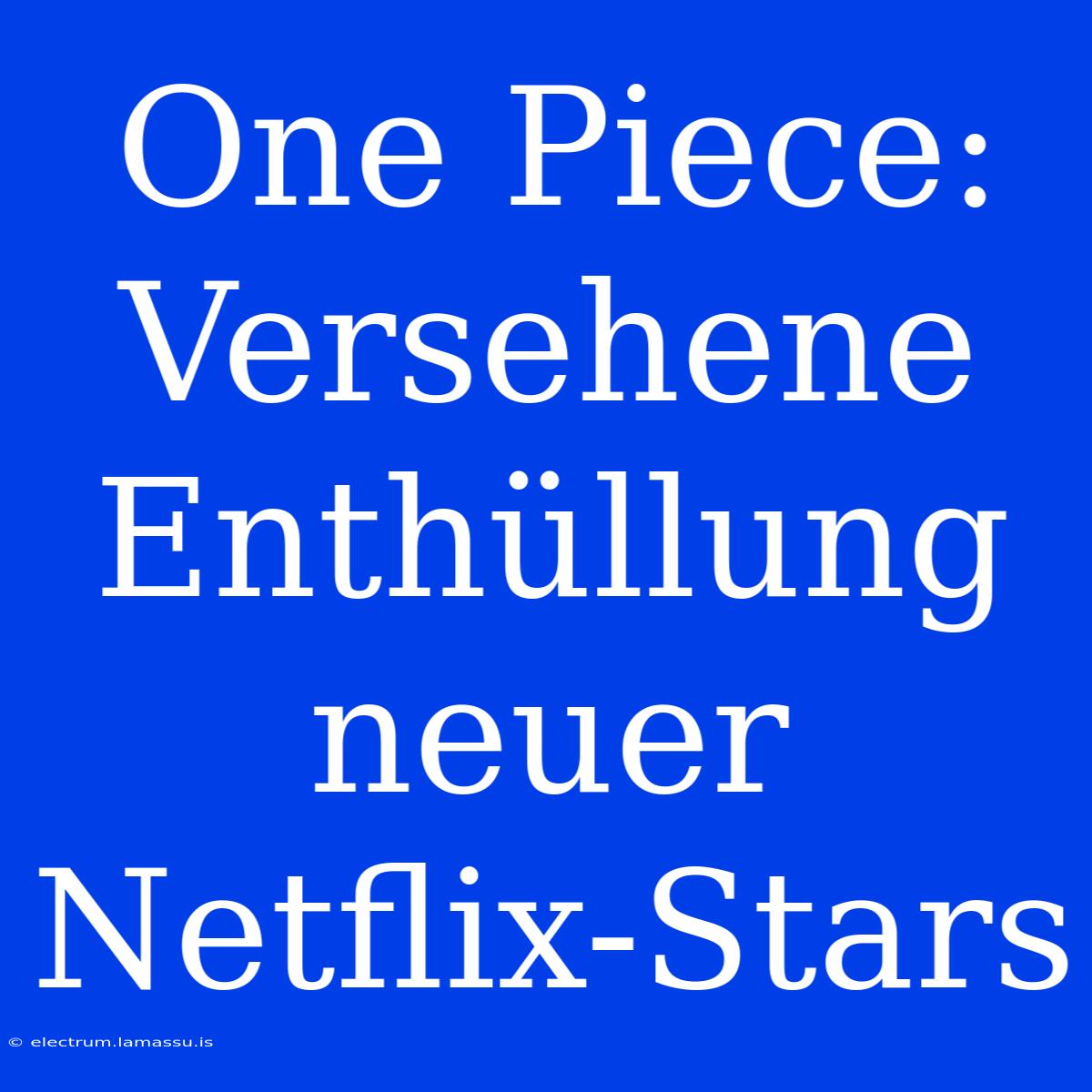 One Piece: Versehene Enthüllung Neuer Netflix-Stars