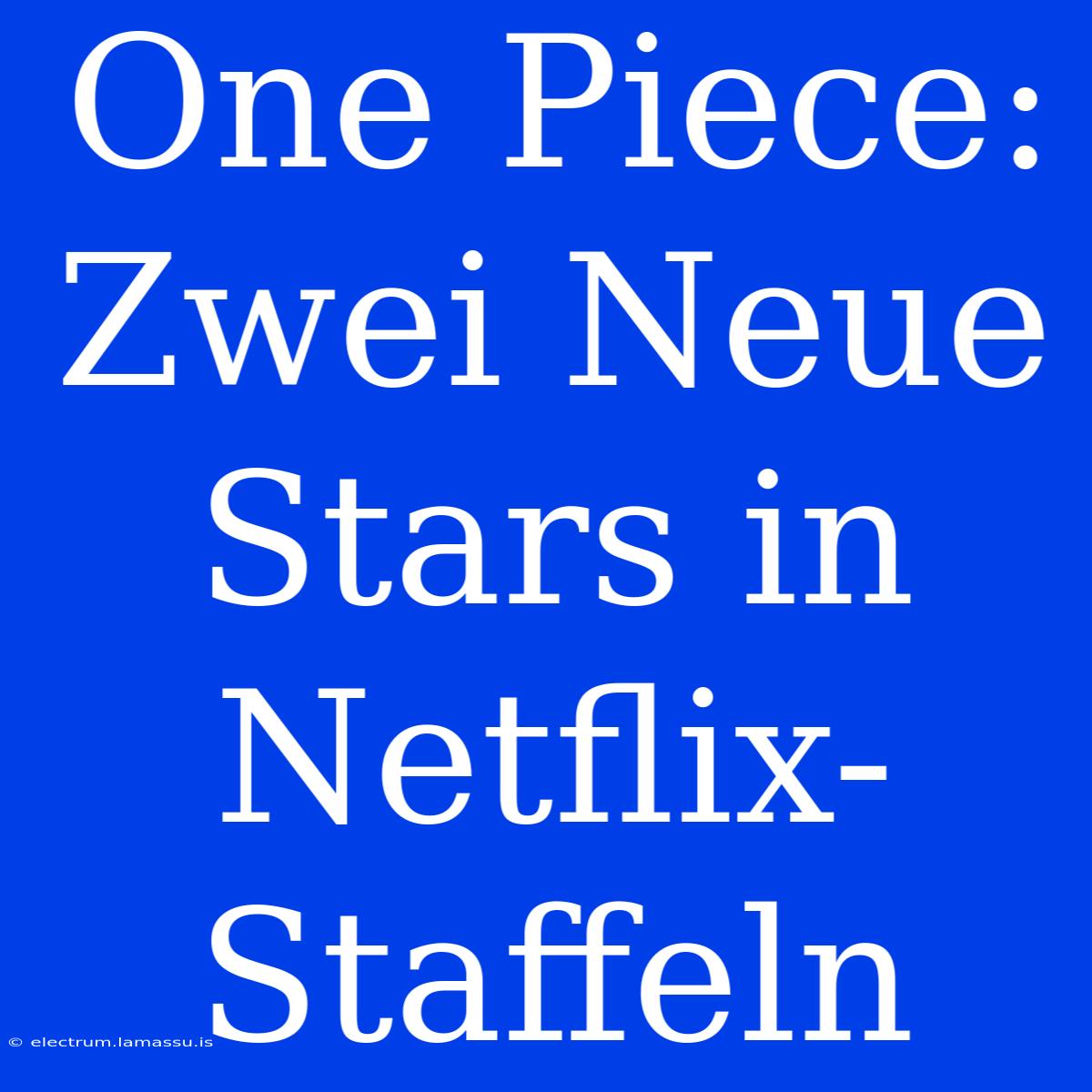 One Piece: Zwei Neue Stars In Netflix-Staffeln