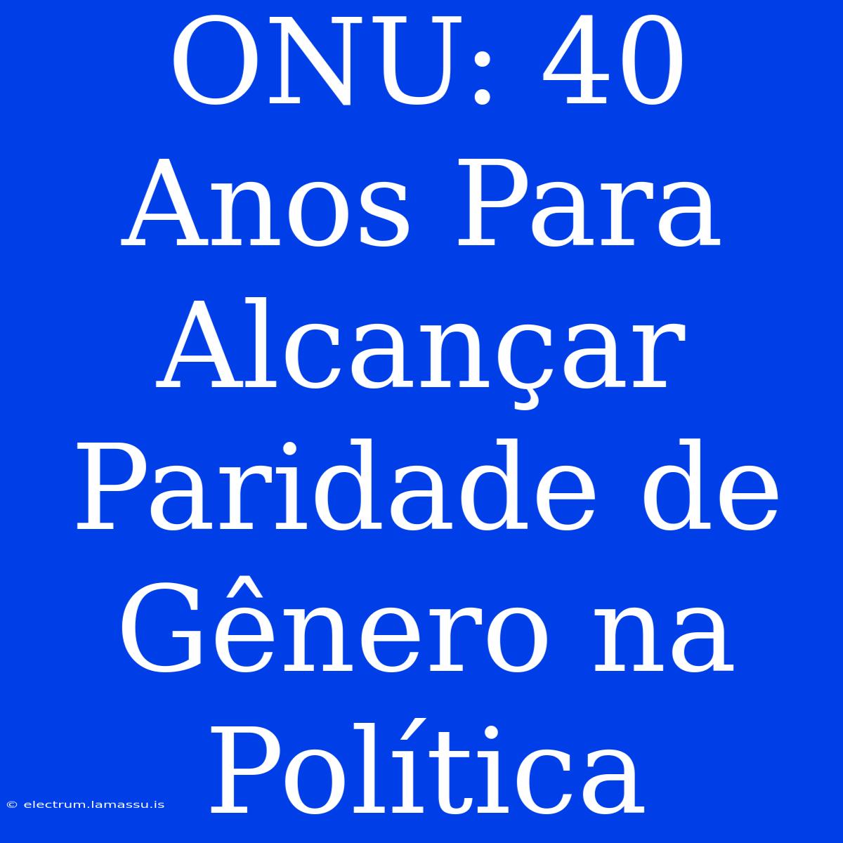 ONU: 40 Anos Para Alcançar Paridade De Gênero Na Política