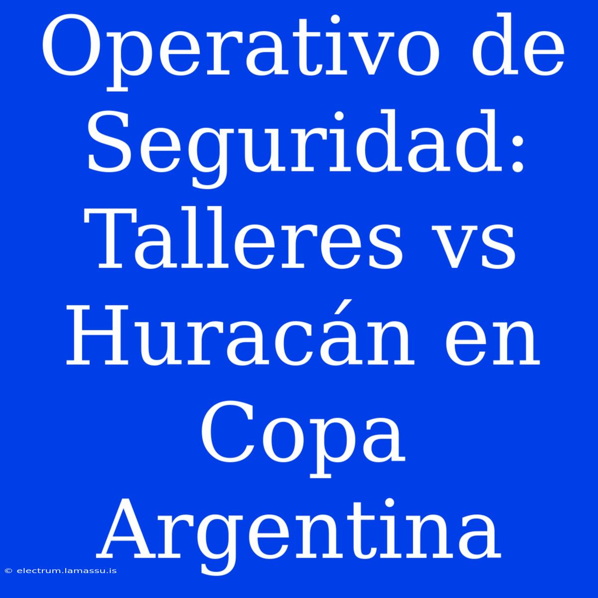 Operativo De Seguridad: Talleres Vs Huracán En Copa Argentina