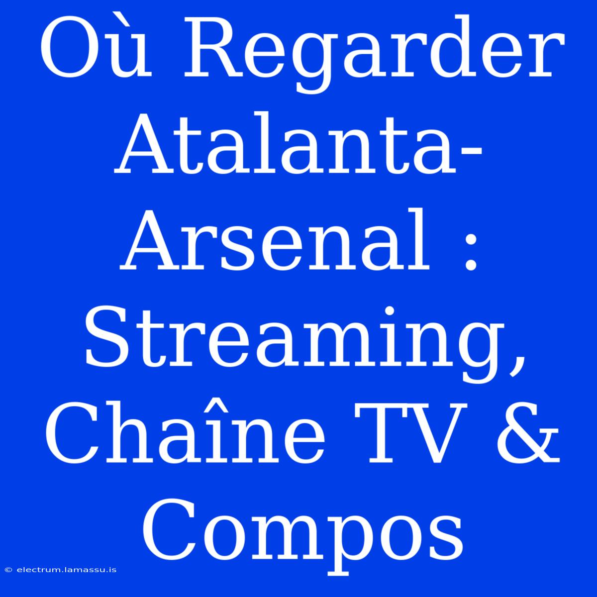 Où Regarder Atalanta-Arsenal : Streaming, Chaîne TV & Compos