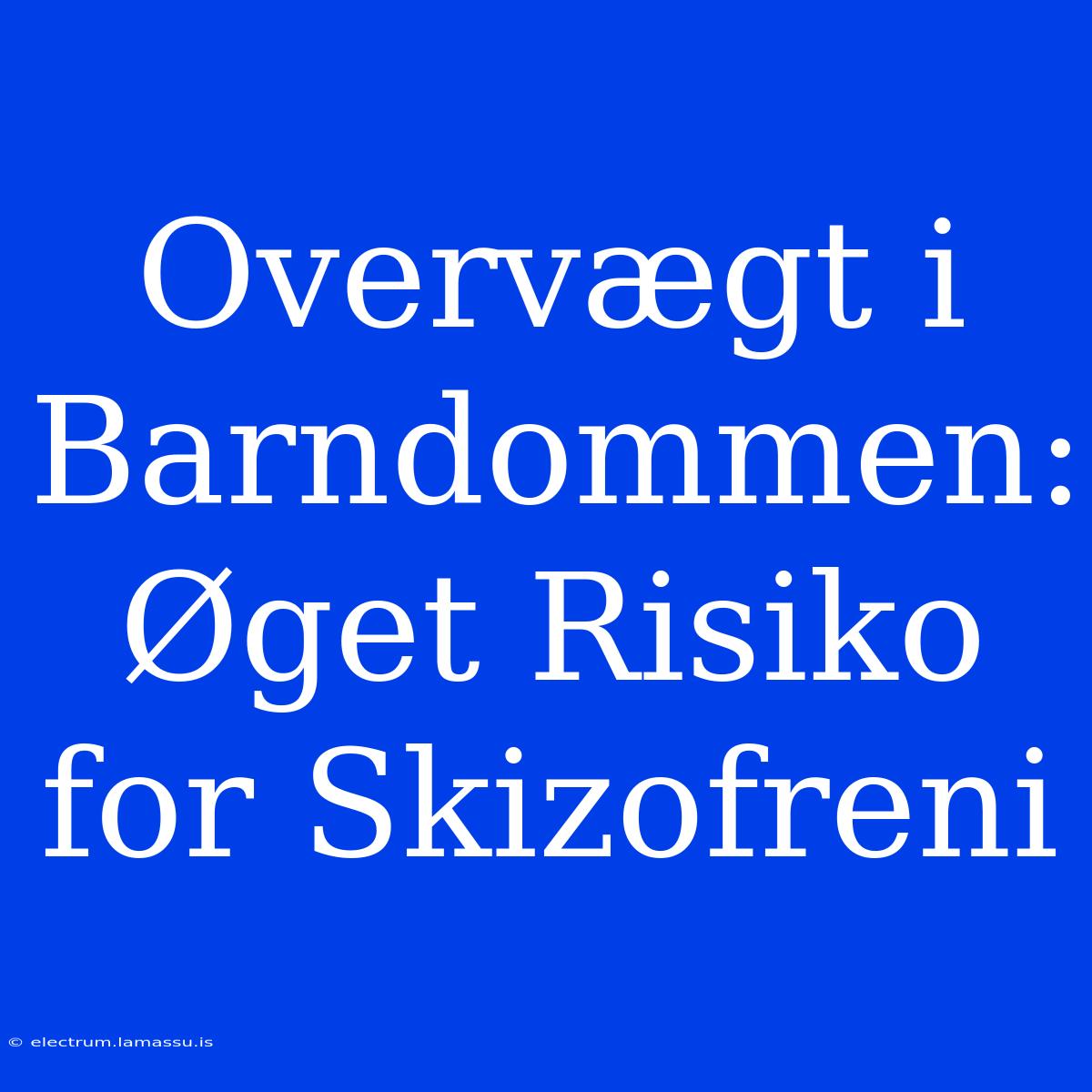 Overvægt I Barndommen: Øget Risiko For Skizofreni