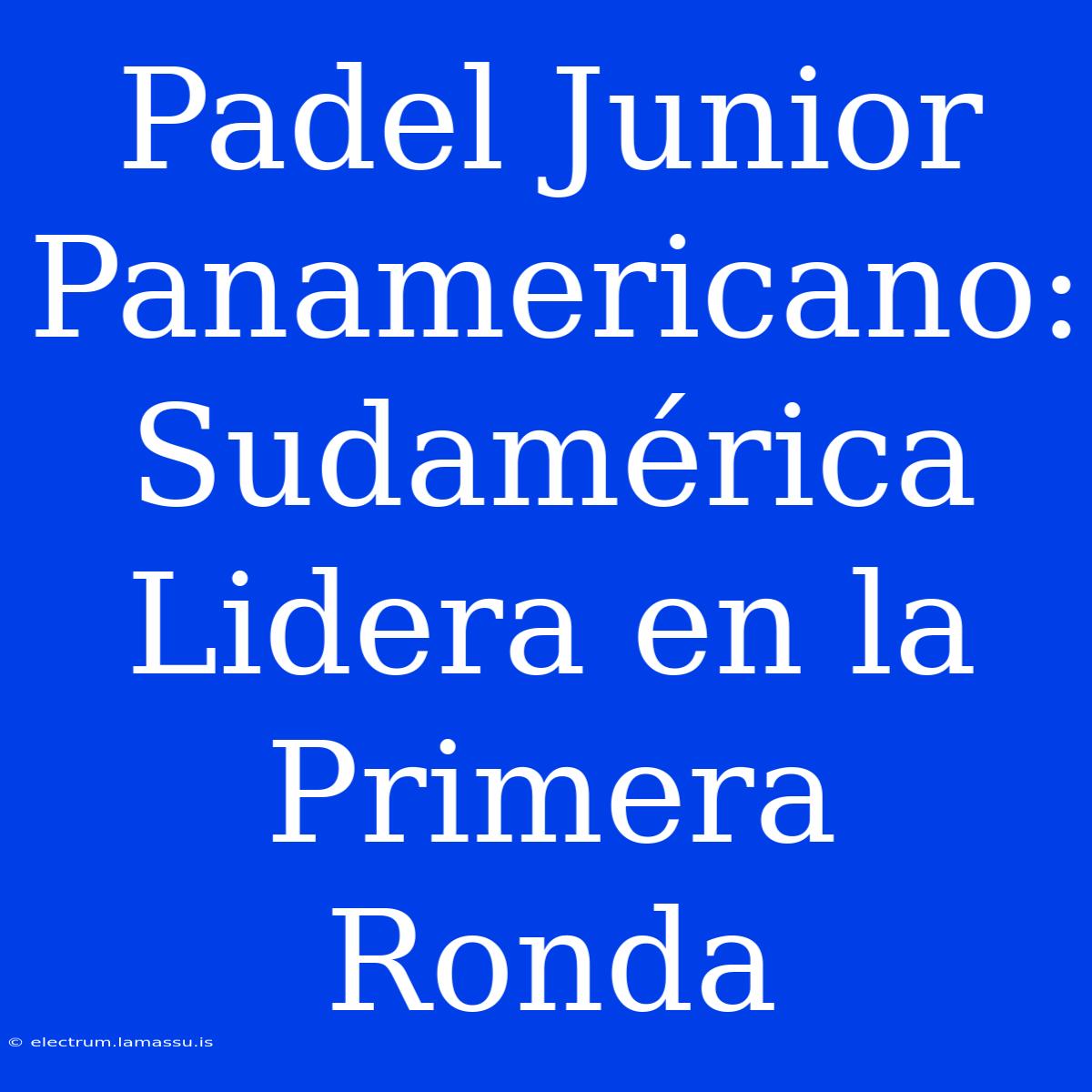 Padel Junior Panamericano: Sudamérica Lidera En La Primera Ronda