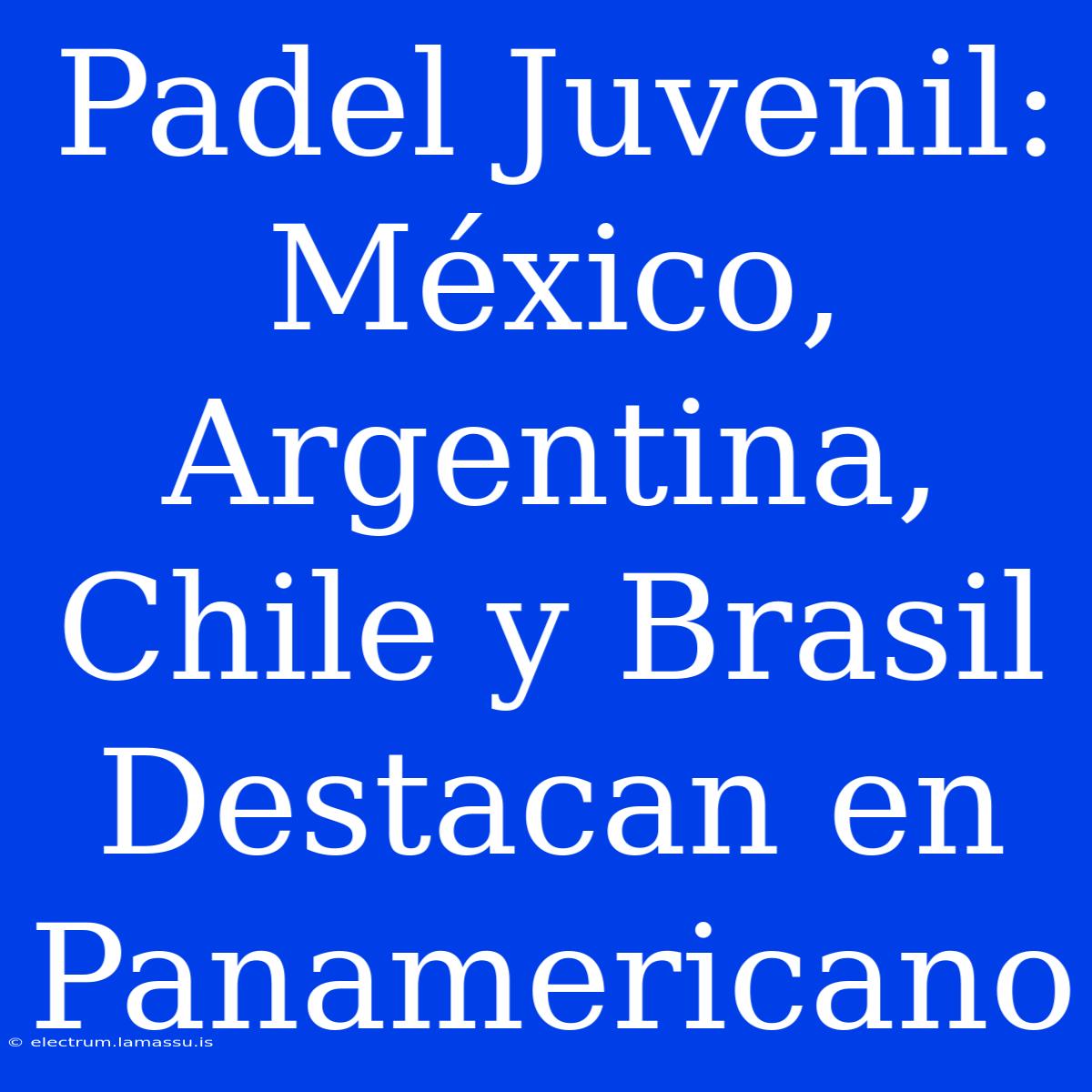 Padel Juvenil: México, Argentina, Chile Y Brasil Destacan En Panamericano