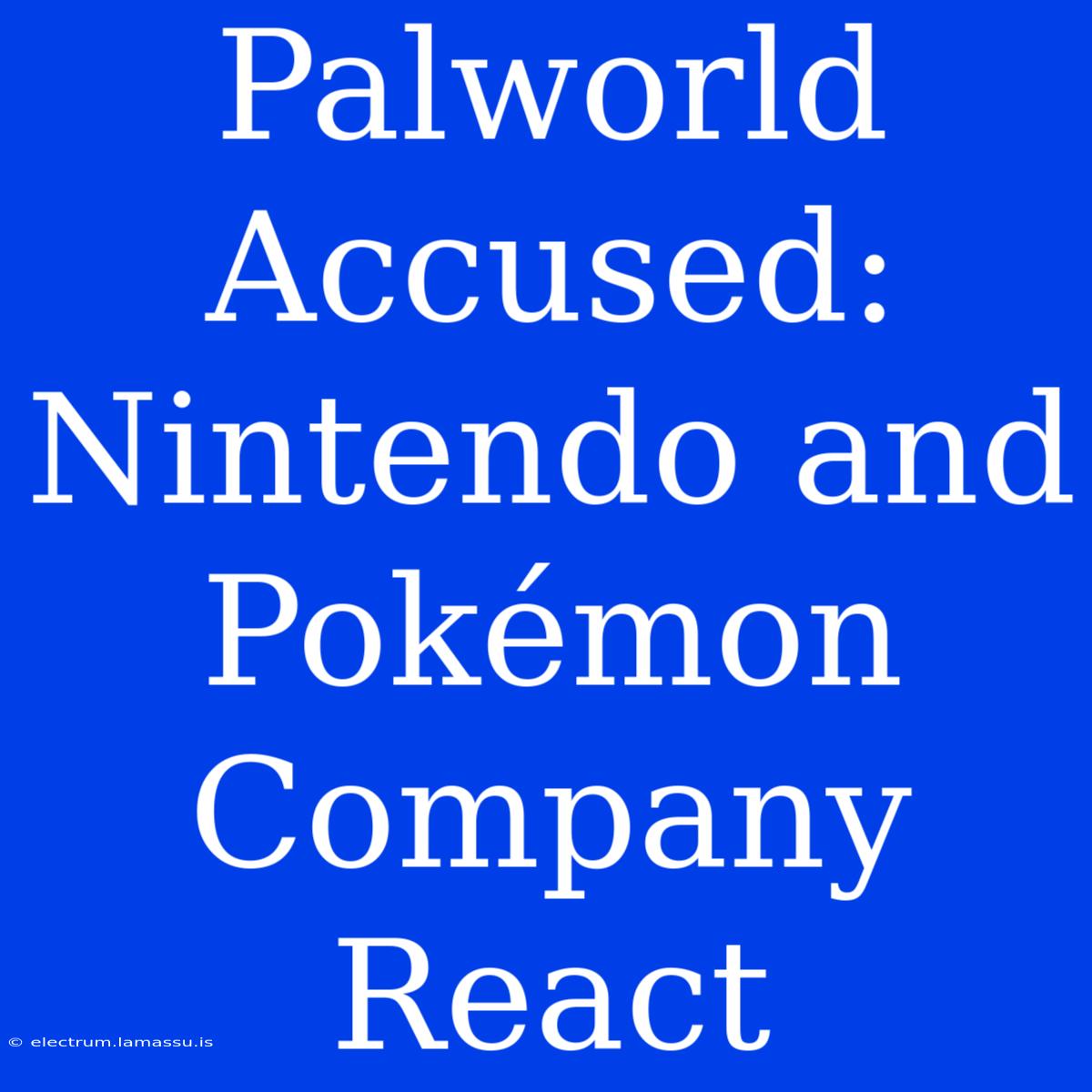 Palworld Accused: Nintendo And Pokémon Company React