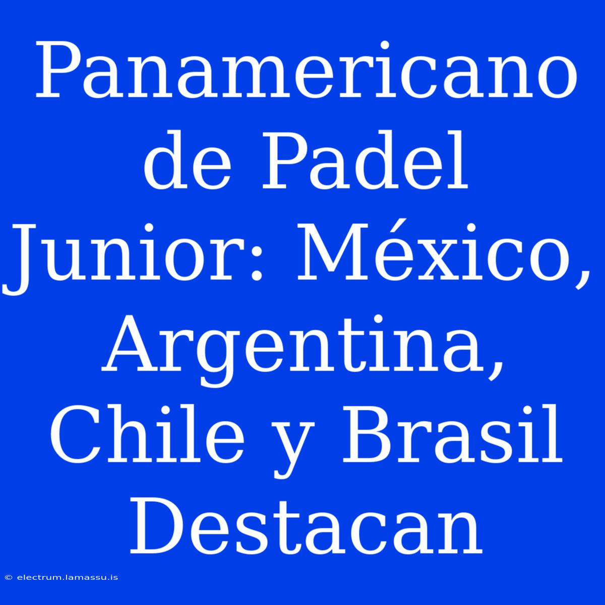 Panamericano De Padel Junior: México, Argentina, Chile Y Brasil Destacan