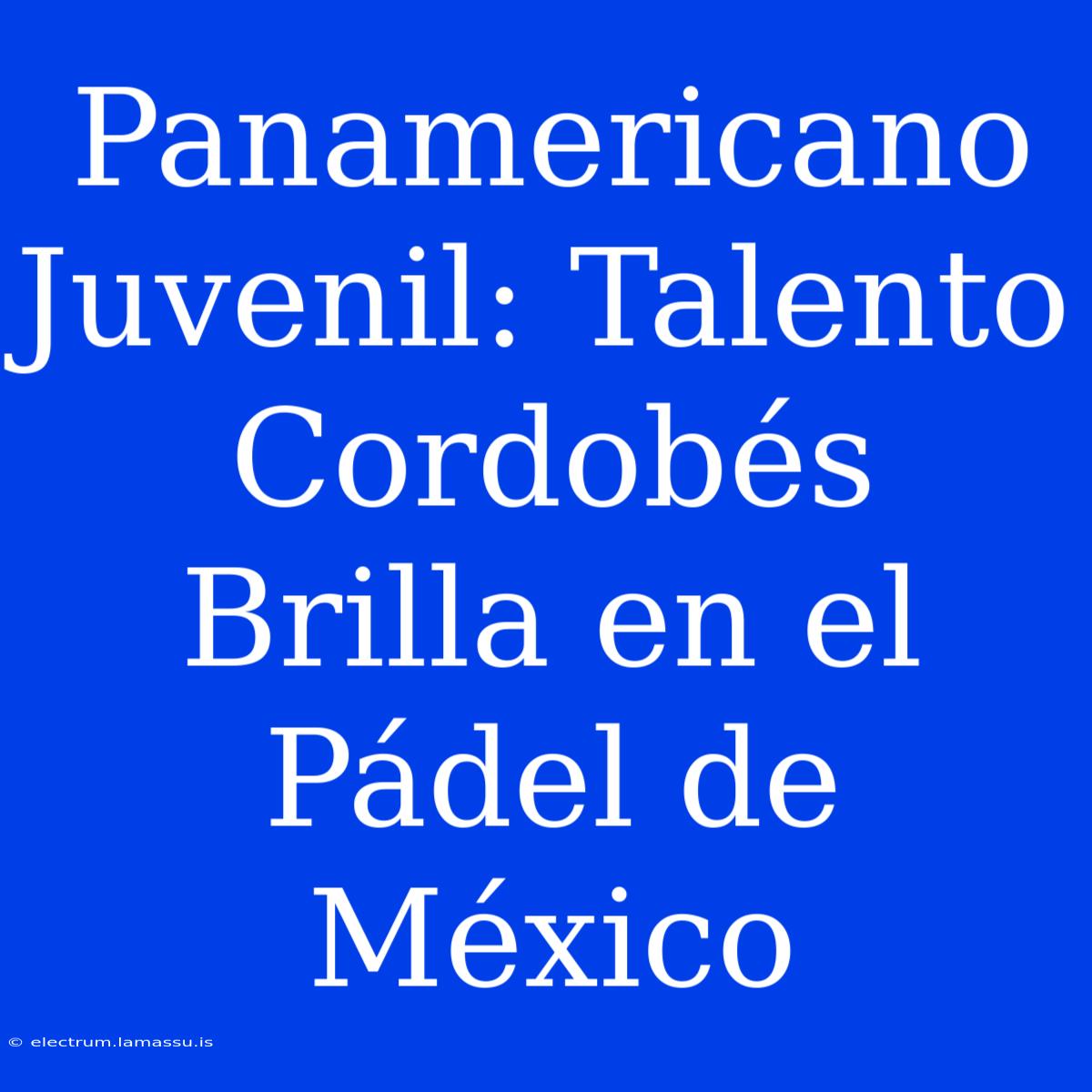 Panamericano Juvenil: Talento Cordobés Brilla En El Pádel De México 