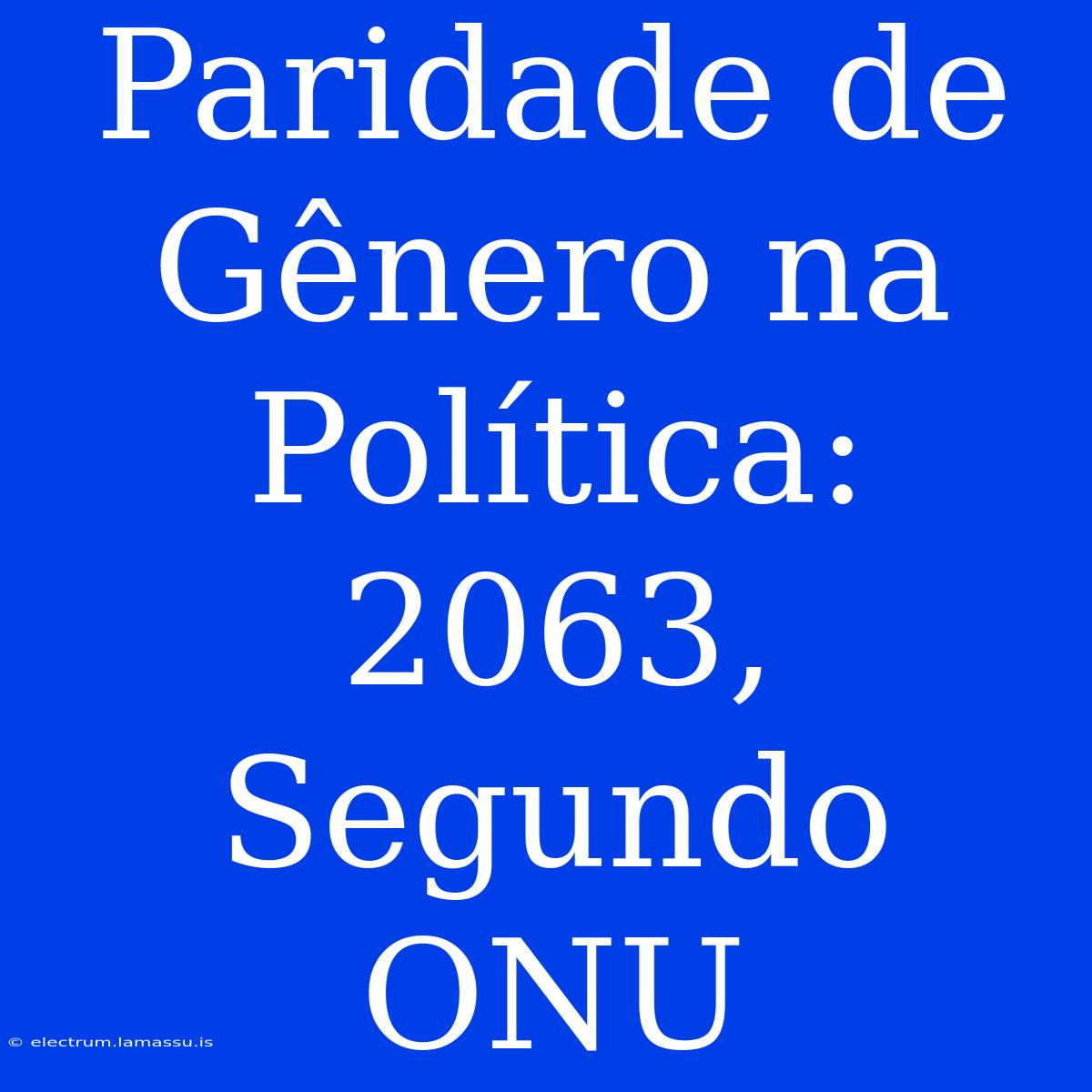 Paridade De Gênero Na Política: 2063, Segundo ONU