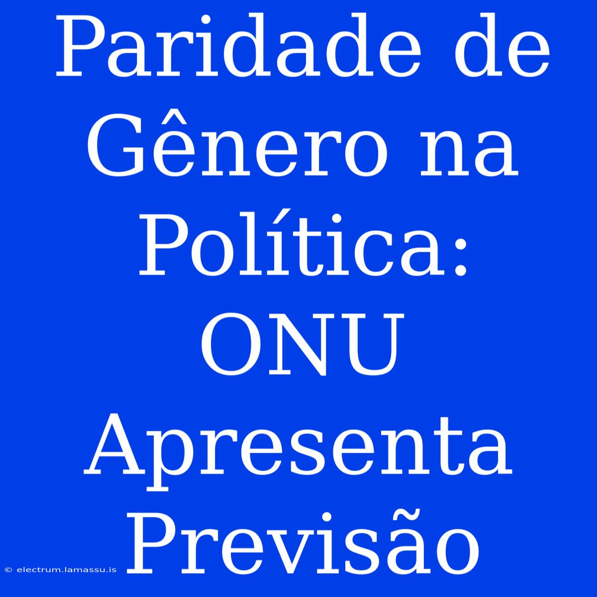 Paridade De Gênero Na Política: ONU Apresenta Previsão