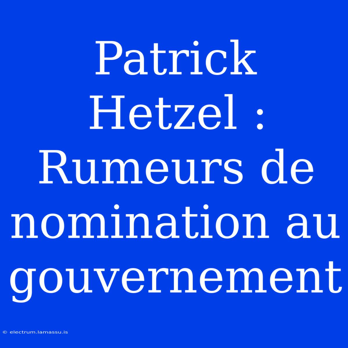 Patrick Hetzel : Rumeurs De Nomination Au Gouvernement