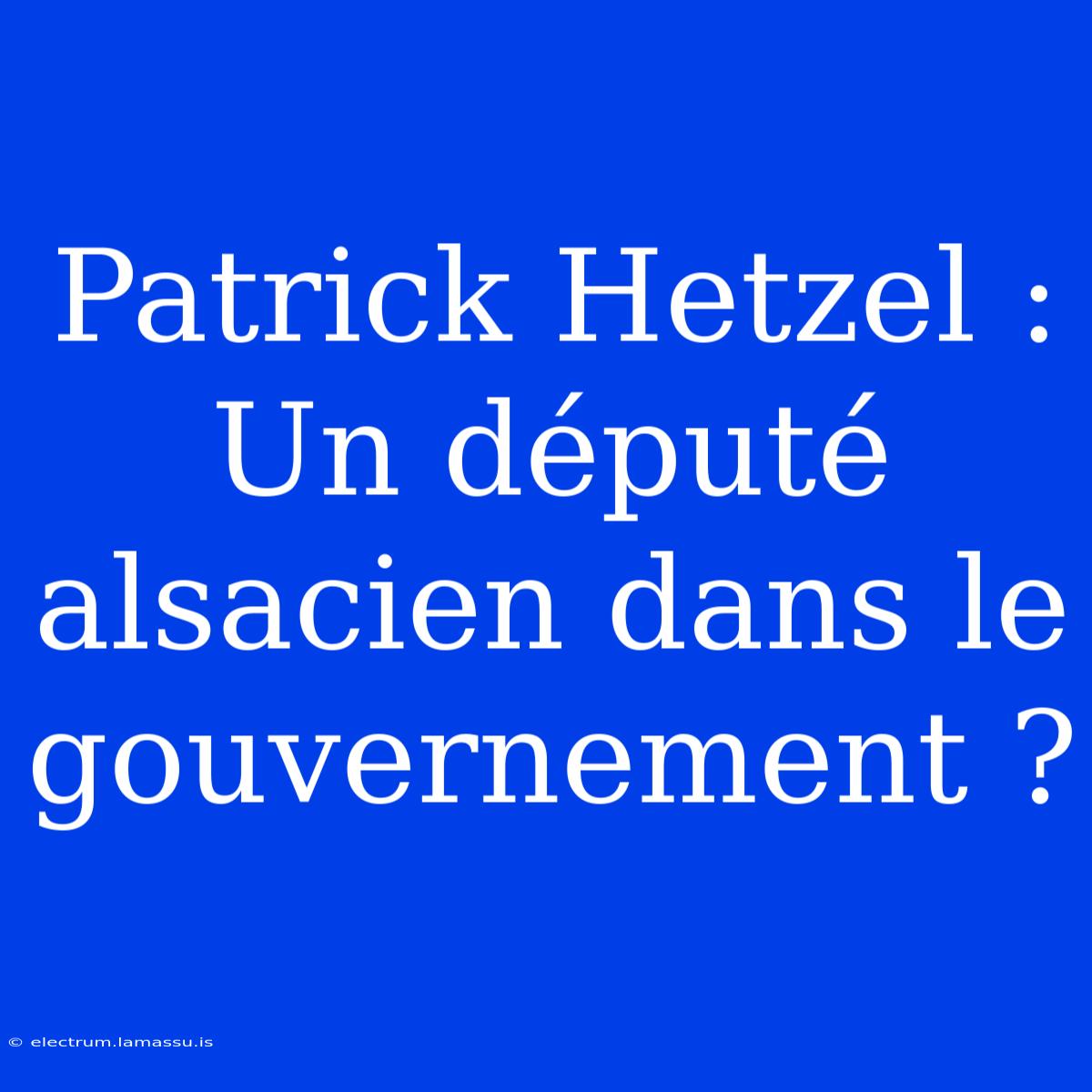 Patrick Hetzel : Un Député Alsacien Dans Le Gouvernement ?