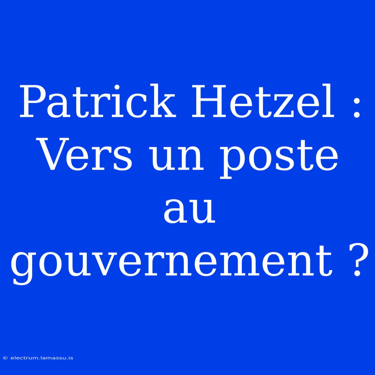 Patrick Hetzel : Vers Un Poste Au Gouvernement ?