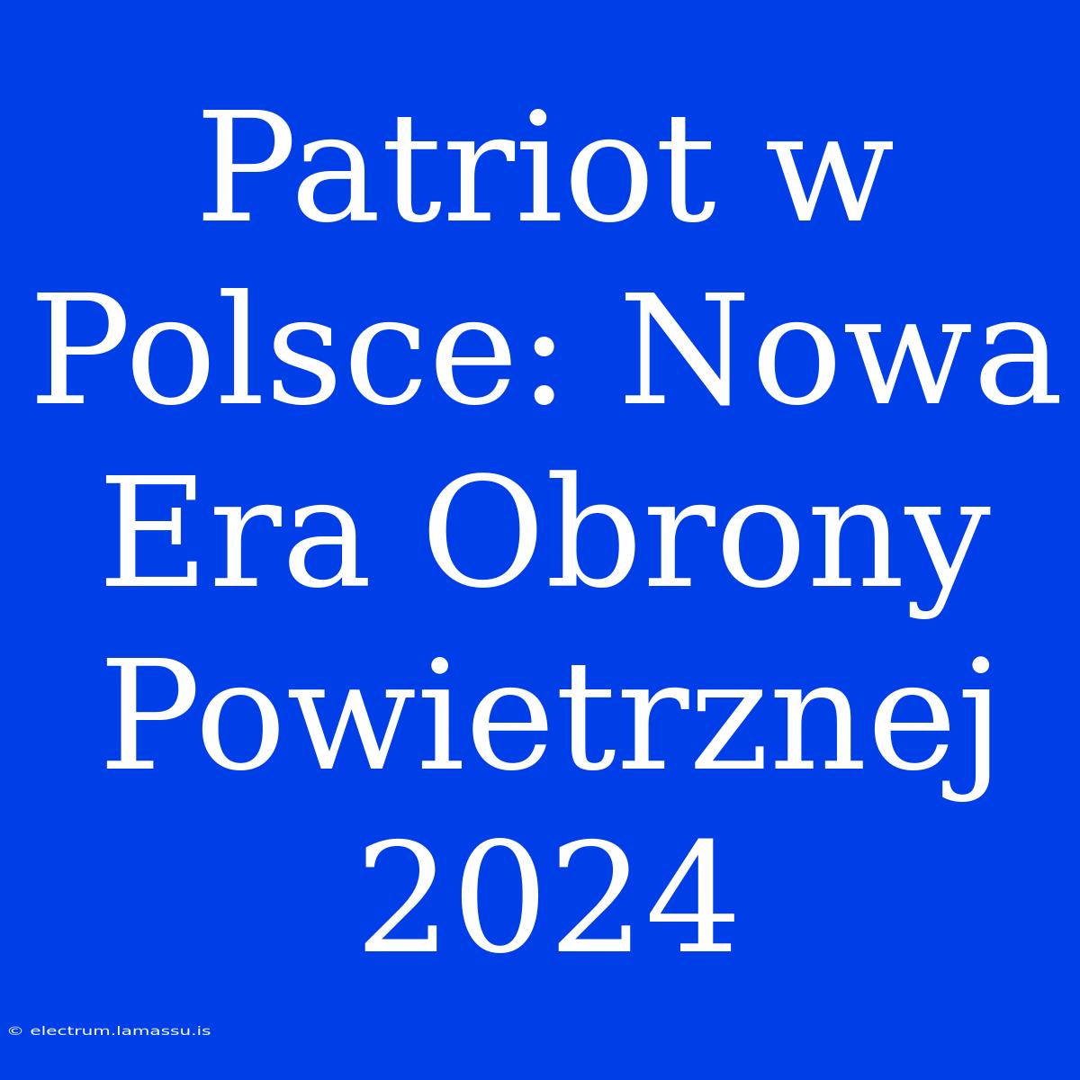 Patriot W Polsce: Nowa Era Obrony Powietrznej 2024