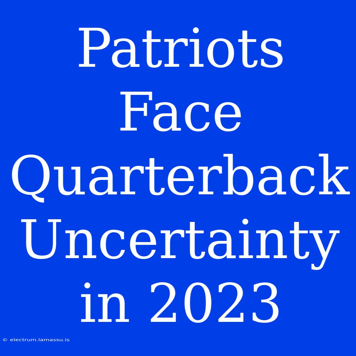 Patriots Face Quarterback Uncertainty In 2023