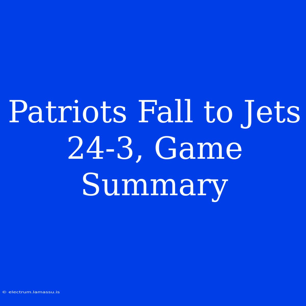 Patriots Fall To Jets 24-3, Game Summary