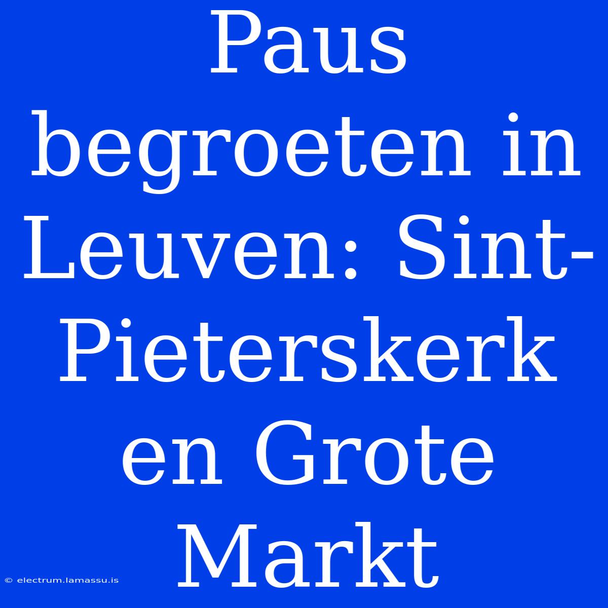 Paus Begroeten In Leuven: Sint-Pieterskerk En Grote Markt