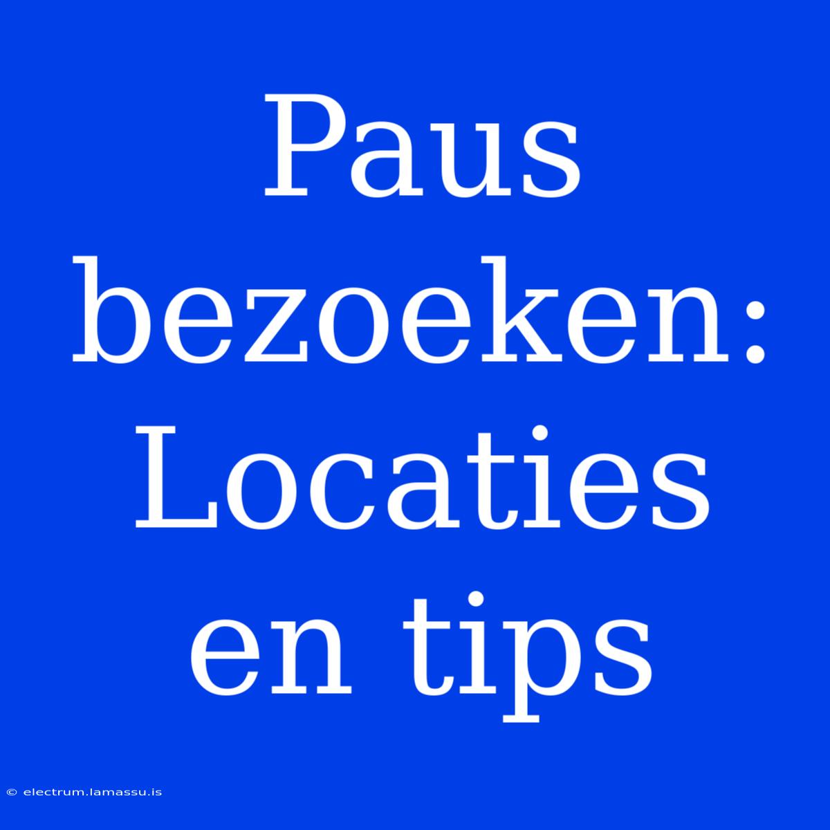 Paus Bezoeken: Locaties En Tips