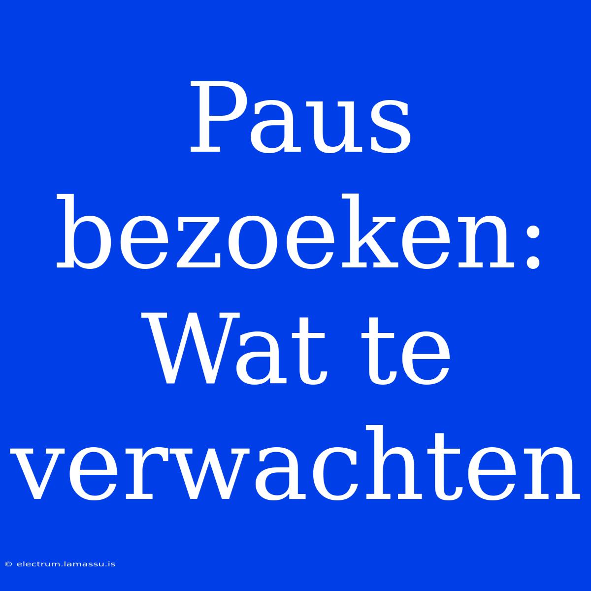 Paus Bezoeken: Wat Te Verwachten