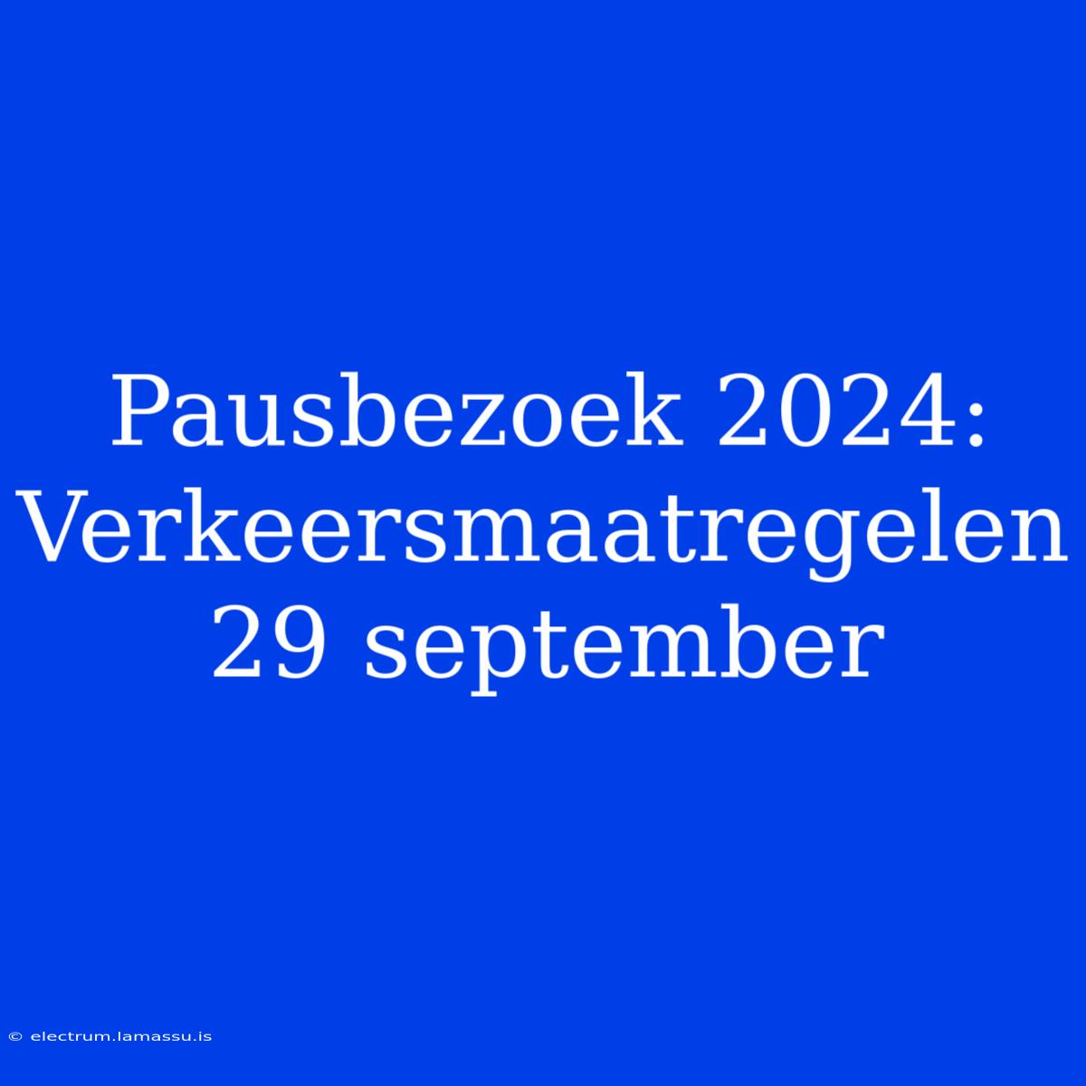 Pausbezoek 2024: Verkeersmaatregelen 29 September