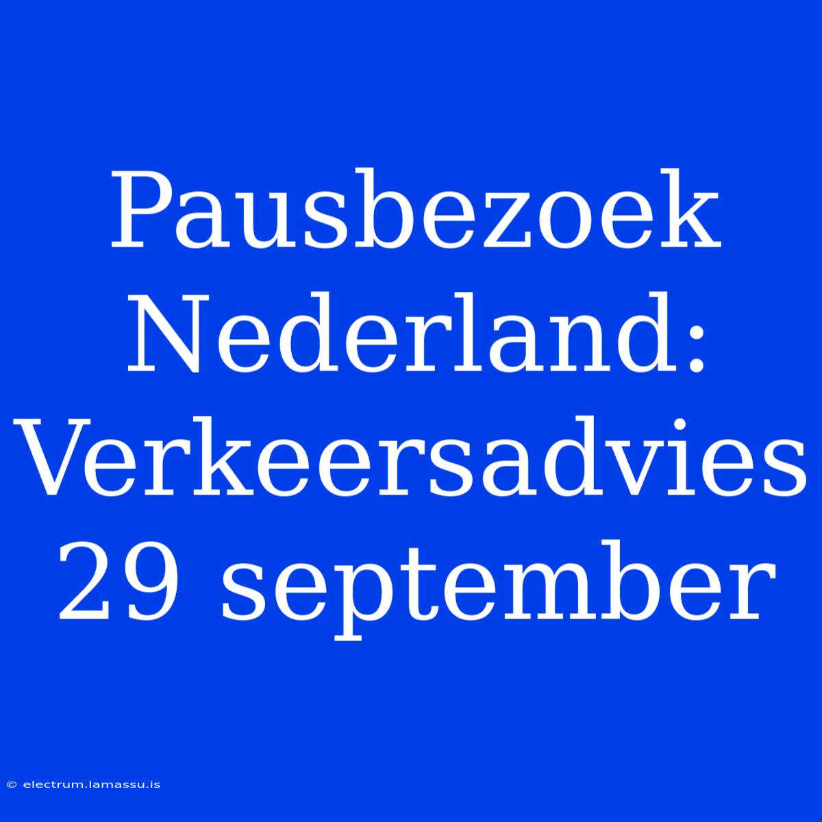 Pausbezoek Nederland: Verkeersadvies 29 September