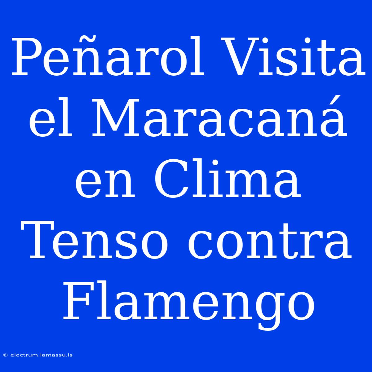 Peñarol Visita El Maracaná En Clima Tenso Contra Flamengo