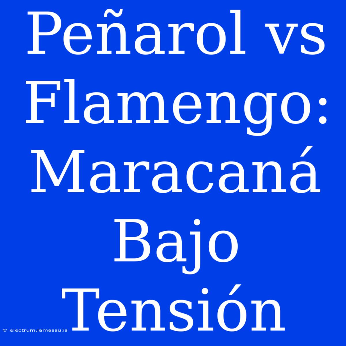 Peñarol Vs Flamengo: Maracaná Bajo Tensión