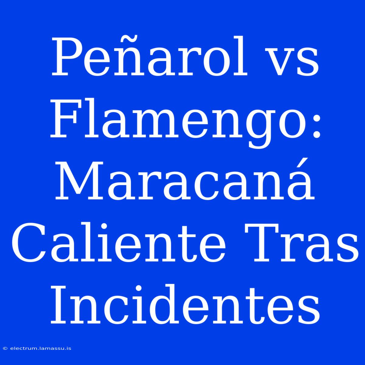 Peñarol Vs Flamengo: Maracaná Caliente Tras Incidentes