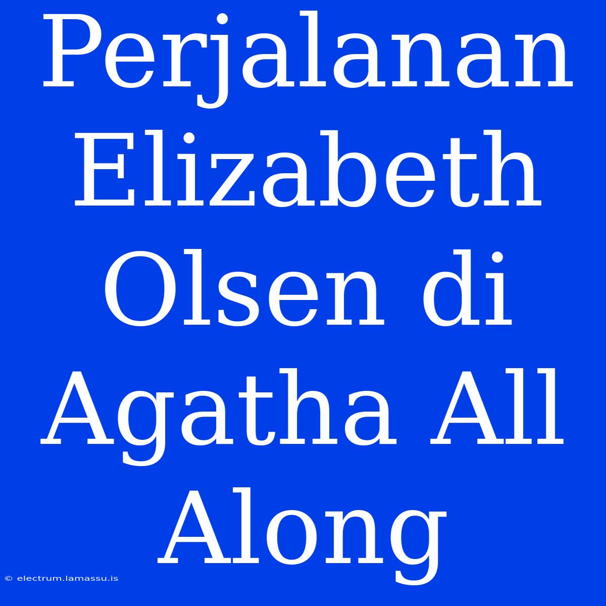 Perjalanan Elizabeth Olsen Di Agatha All Along 