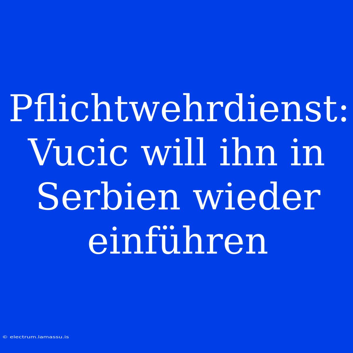 Pflichtwehrdienst: Vucic Will Ihn In Serbien Wieder Einführen