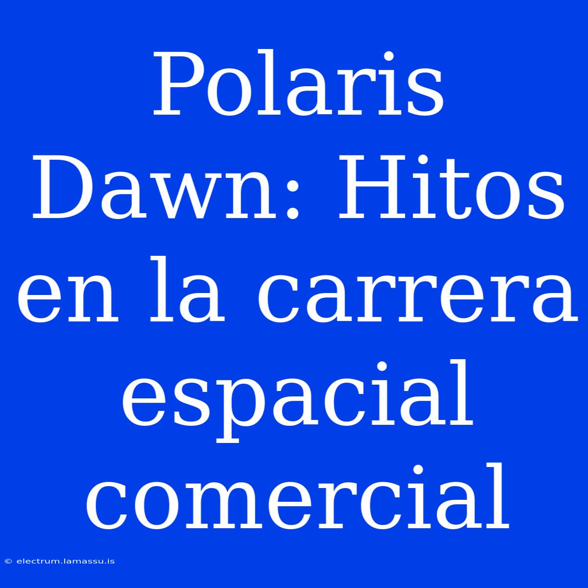 Polaris Dawn: Hitos En La Carrera Espacial Comercial