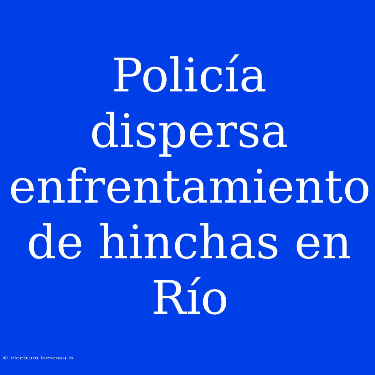 Policía Dispersa Enfrentamiento De Hinchas En Río