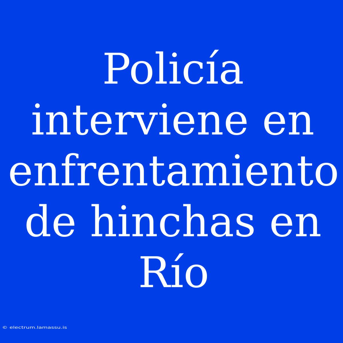 Policía Interviene En Enfrentamiento De Hinchas En Río