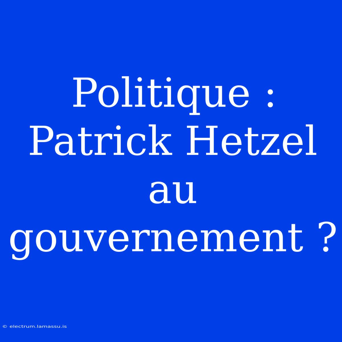 Politique : Patrick Hetzel Au Gouvernement ?