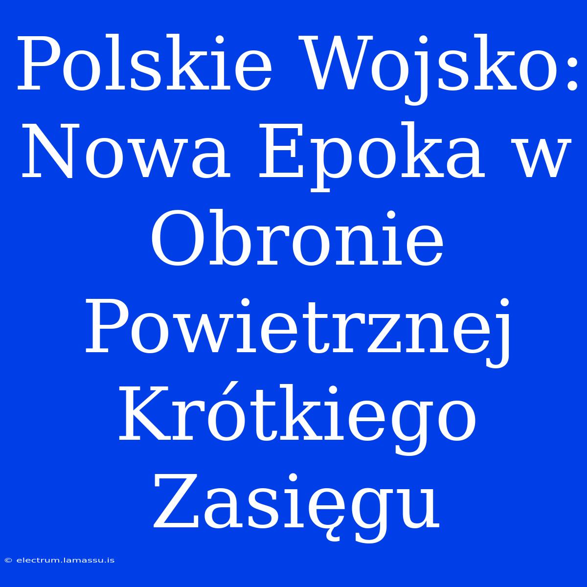 Polskie Wojsko: Nowa Epoka W Obronie Powietrznej Krótkiego Zasięgu