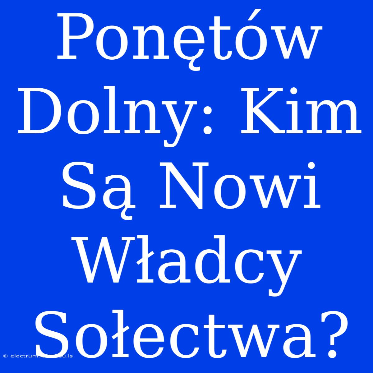 Ponętów Dolny: Kim Są Nowi Władcy Sołectwa?