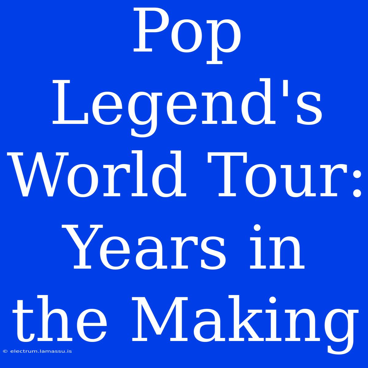 Pop Legend's World Tour: Years In The Making