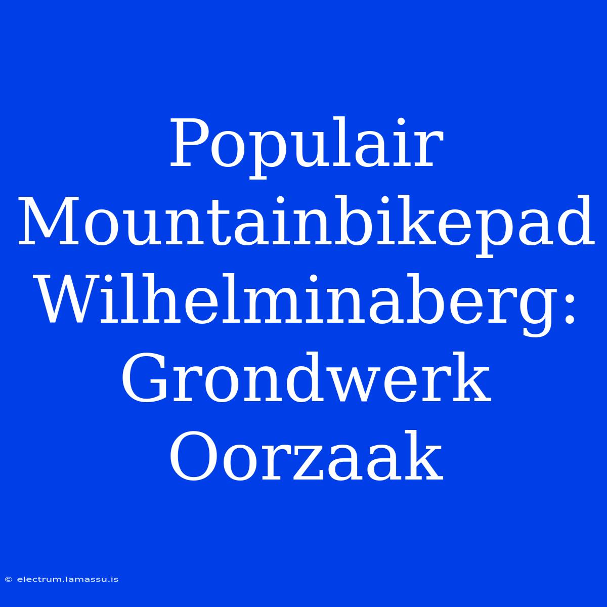 Populair Mountainbikepad Wilhelminaberg: Grondwerk Oorzaak