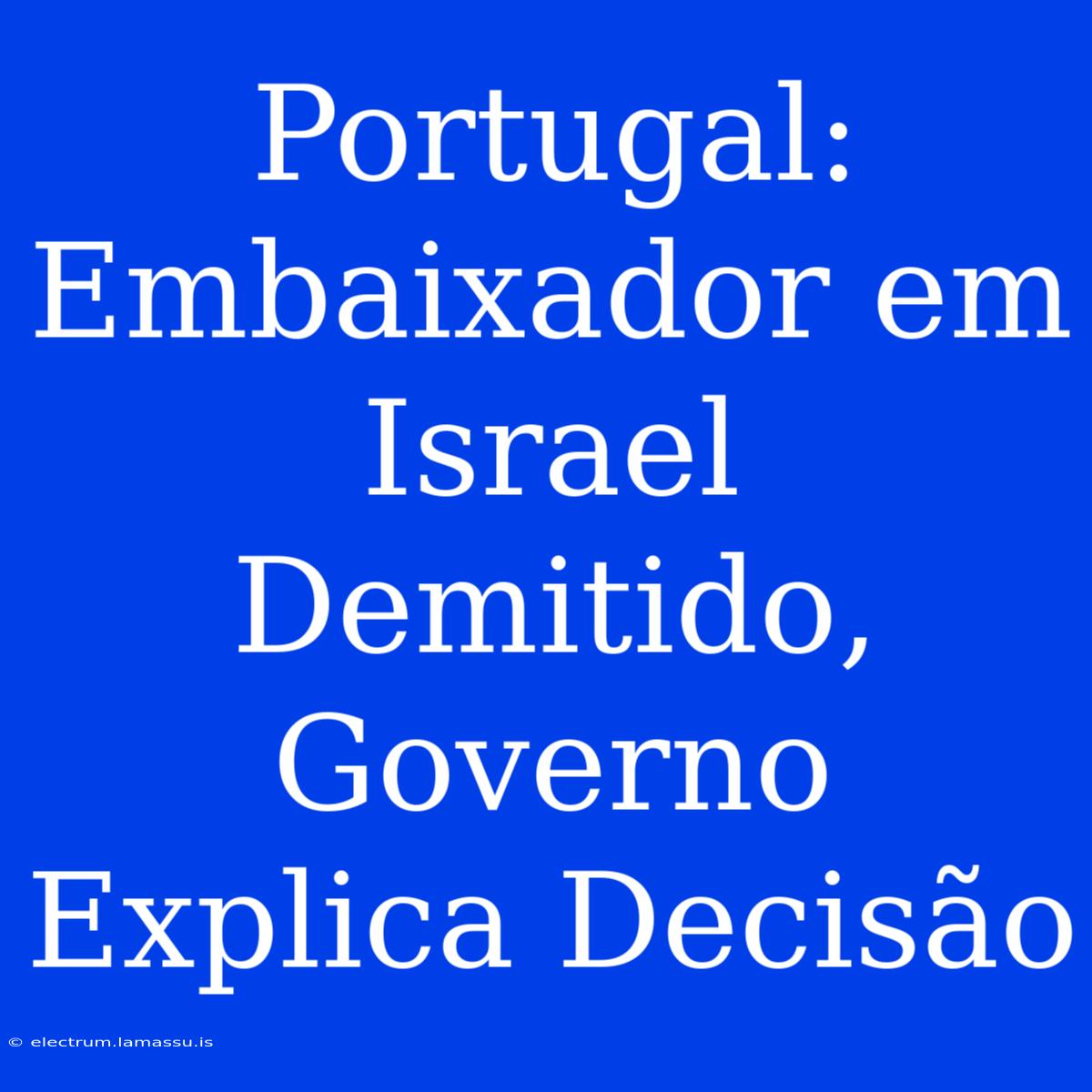 Portugal: Embaixador Em Israel Demitido, Governo Explica Decisão