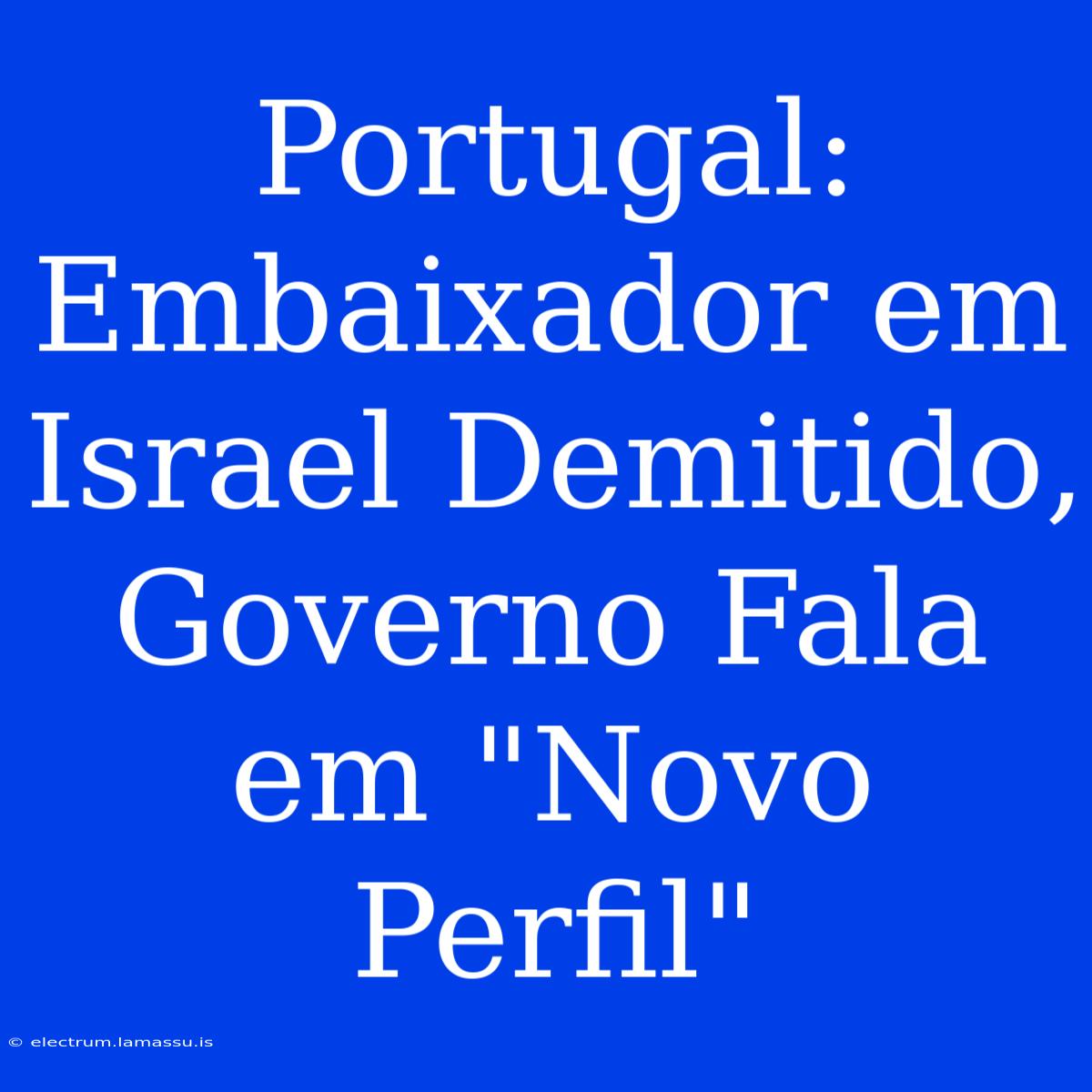 Portugal: Embaixador Em Israel Demitido, Governo Fala Em 