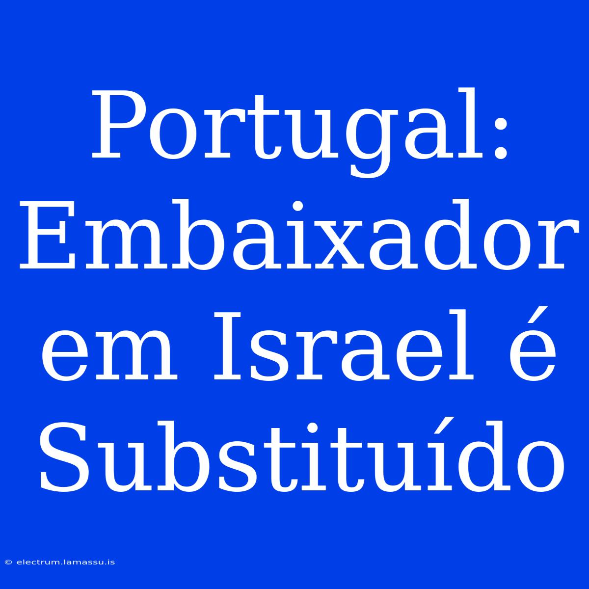 Portugal: Embaixador Em Israel É Substituído