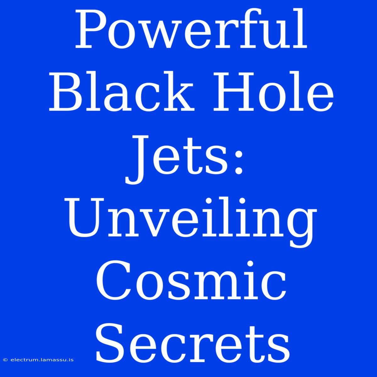 Powerful Black Hole Jets: Unveiling Cosmic Secrets