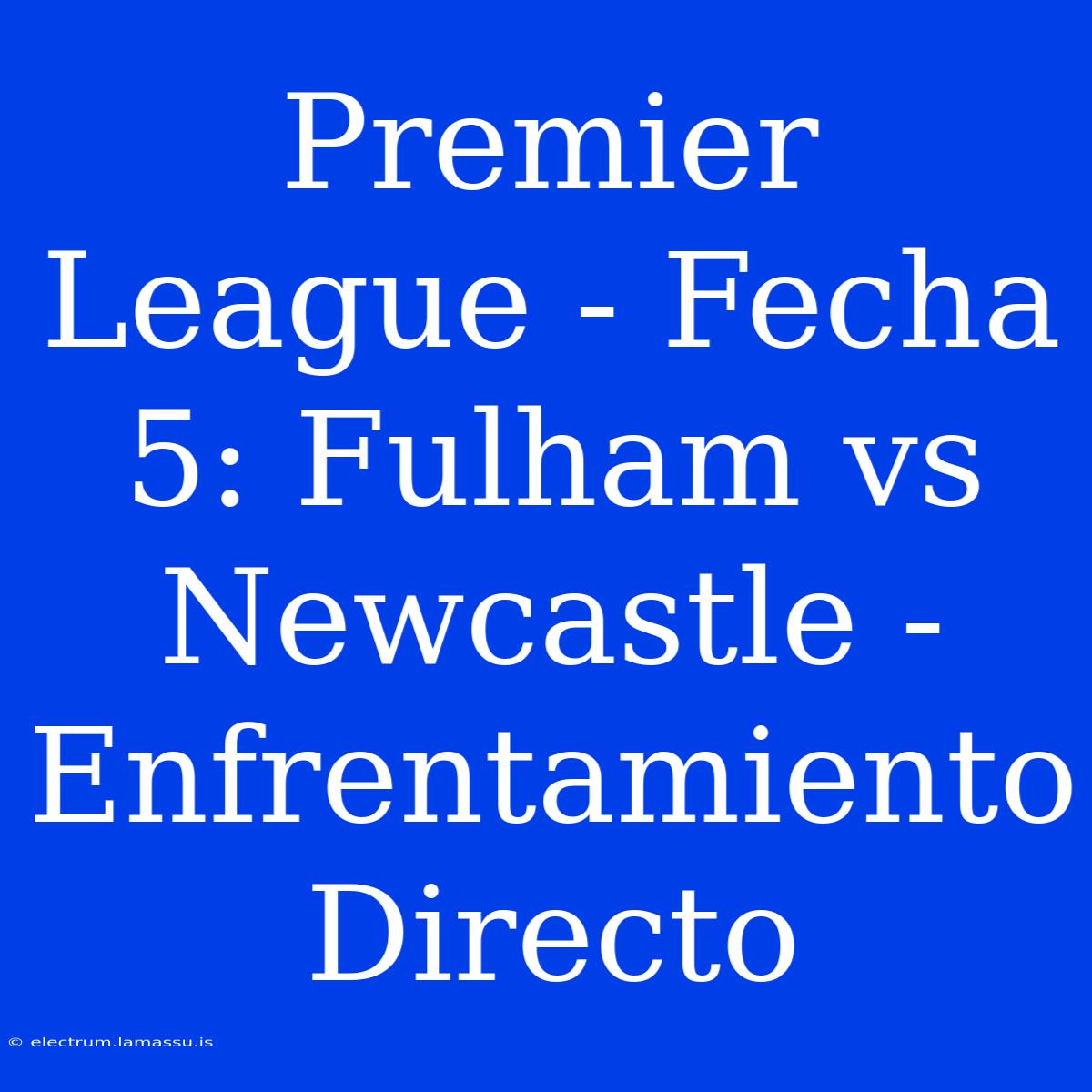 Premier League - Fecha 5: Fulham Vs Newcastle - Enfrentamiento Directo