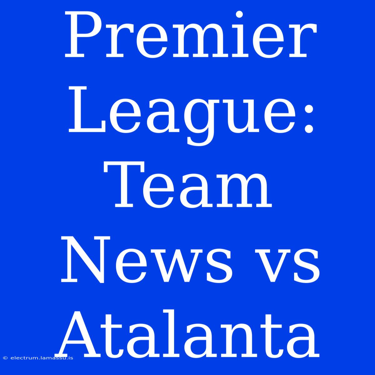 Premier League: Team News Vs Atalanta