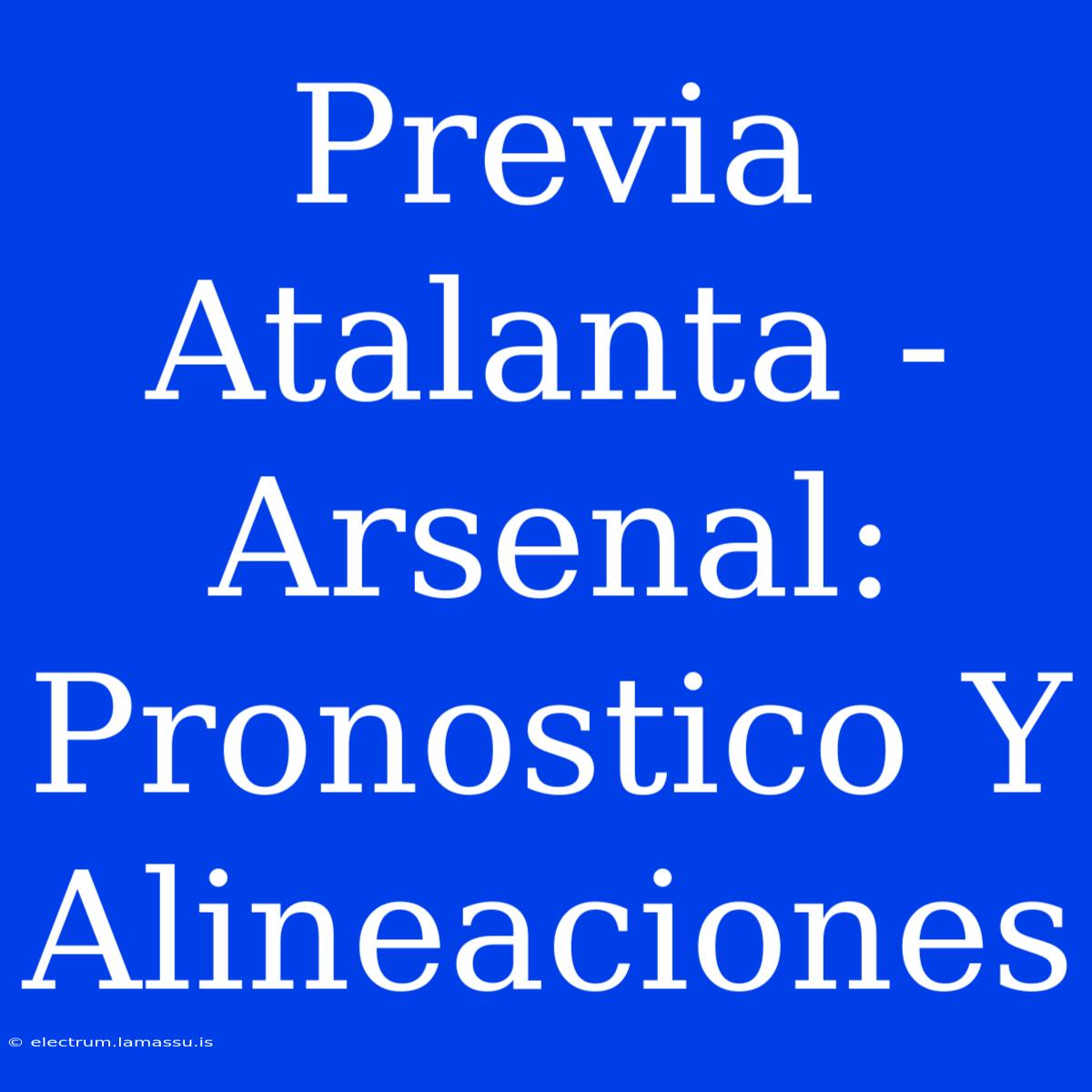 Previa Atalanta - Arsenal: Pronostico Y Alineaciones