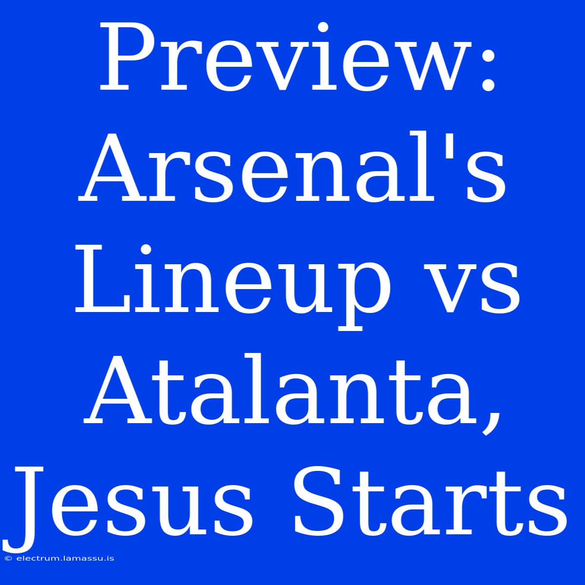 Preview: Arsenal's Lineup Vs Atalanta, Jesus Starts