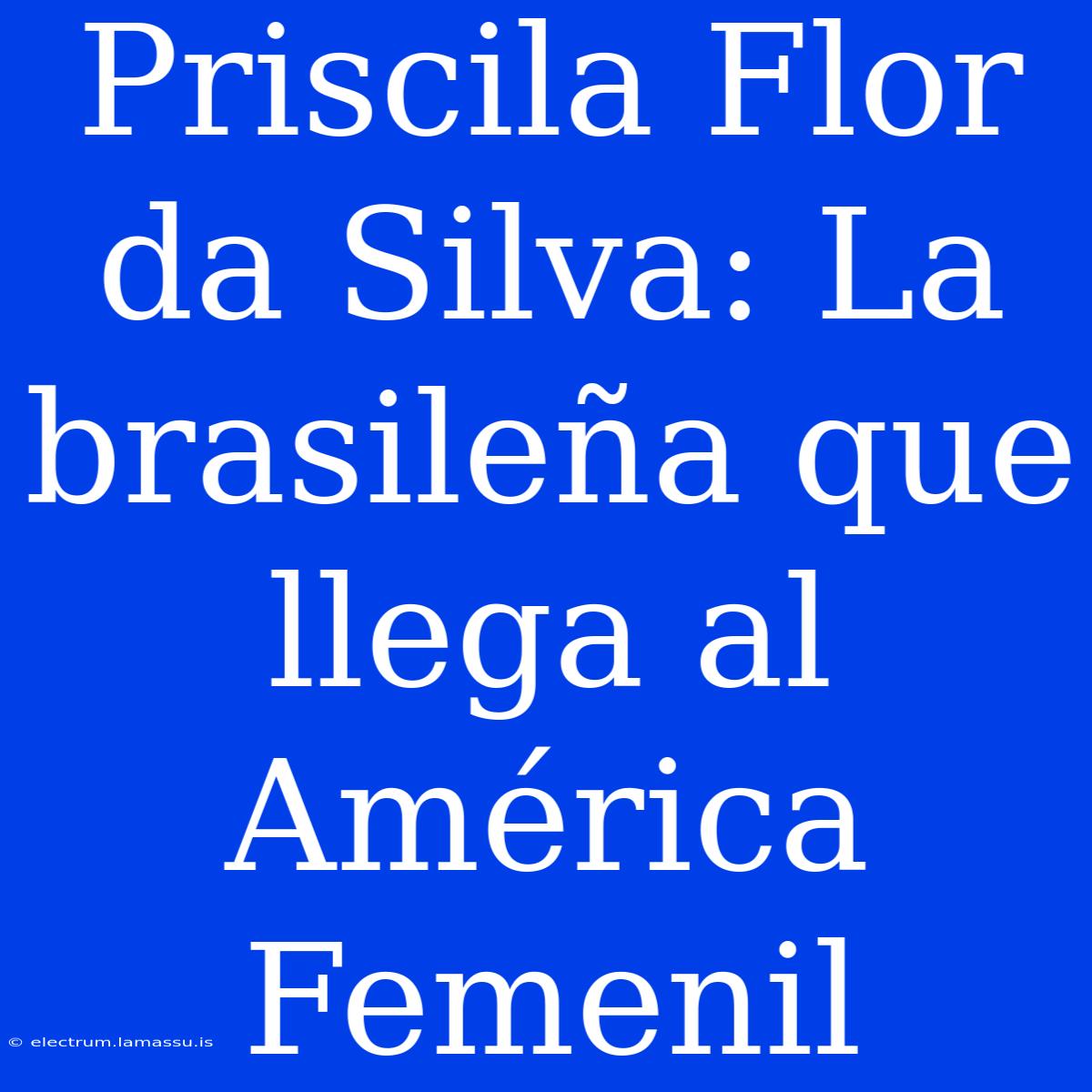 Priscila Flor Da Silva: La Brasileña Que Llega Al América Femenil