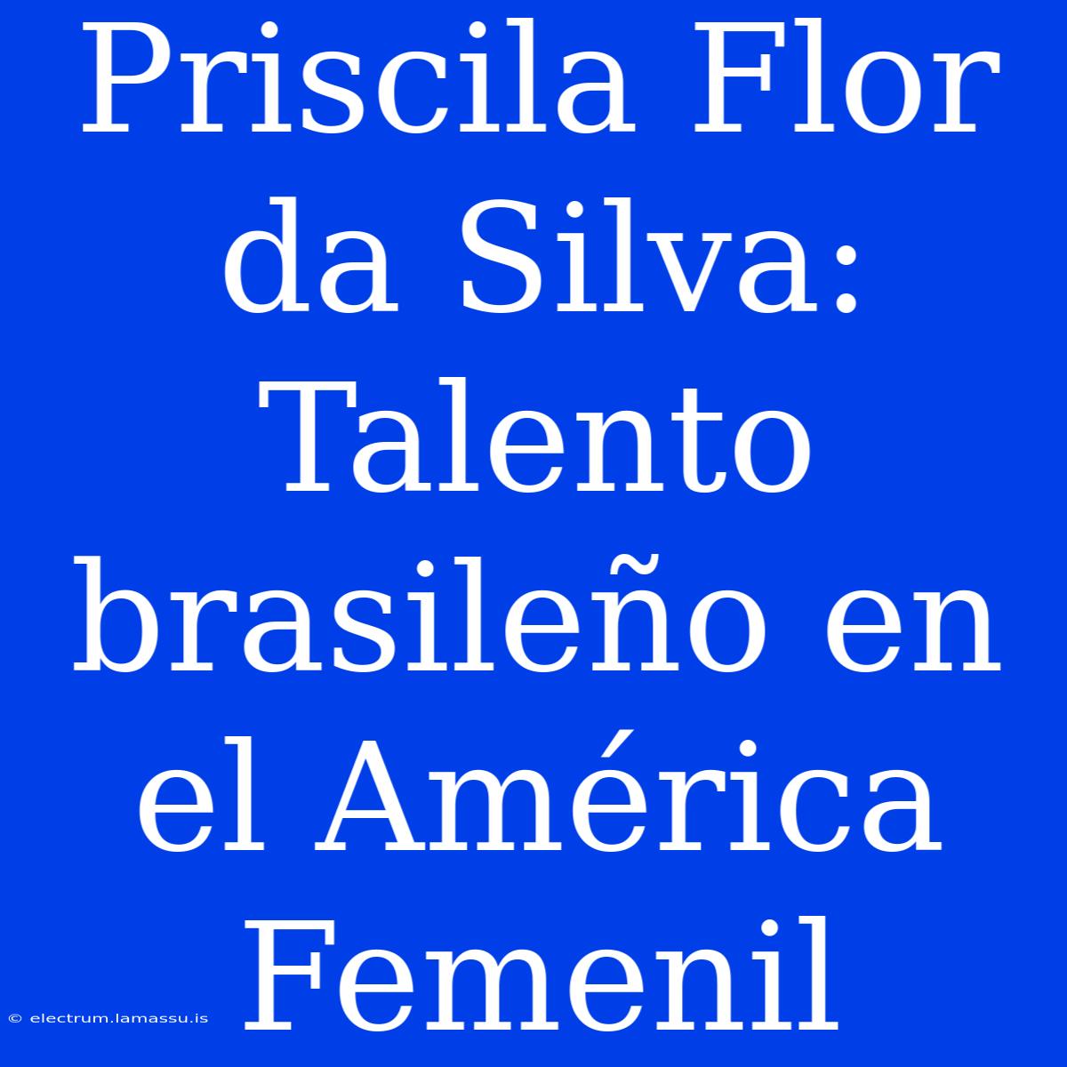 Priscila Flor Da Silva: Talento Brasileño En El América Femenil