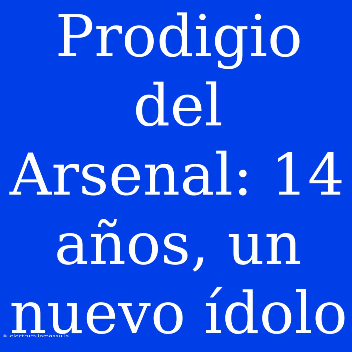 Prodigio Del Arsenal: 14 Años, Un Nuevo Ídolo 