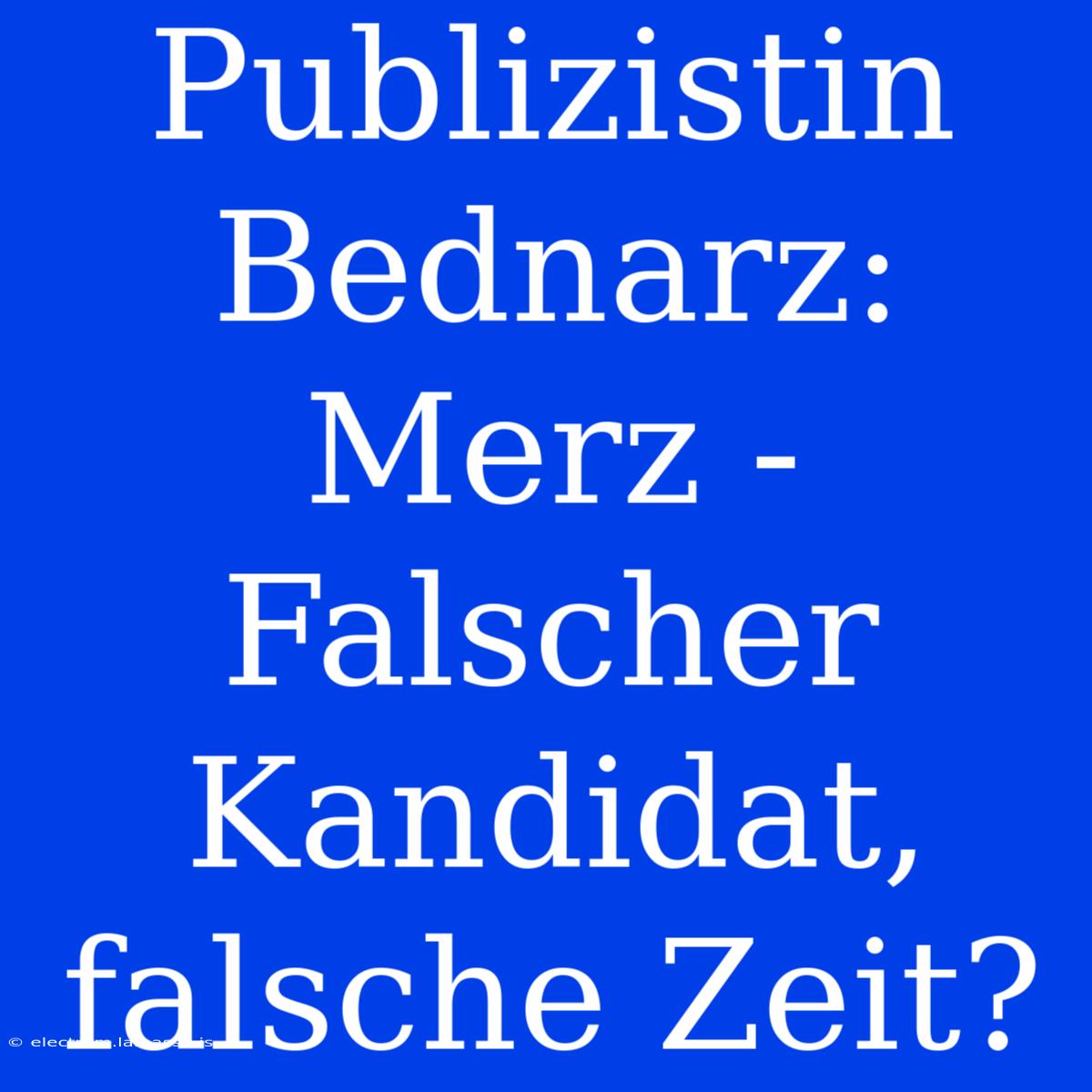 Publizistin Bednarz: Merz - Falscher Kandidat, Falsche Zeit?